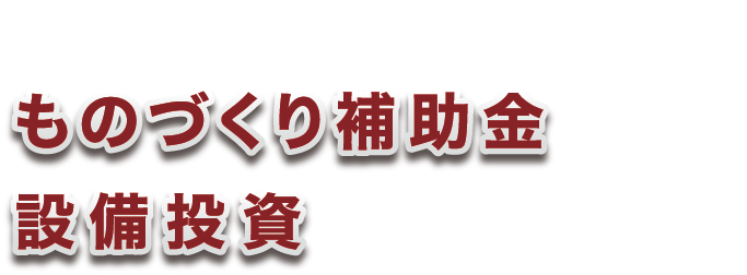 製造業のみなさまへ　ものづくり補助金を活用して設備投資しませんか？